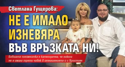 Светлана Гущерова: Не е имало изневяра във връзката ни!