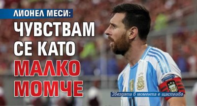 Лионел Меси: Чувствам се като малко момче