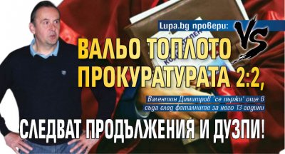 Lupa.bg провери: Вальо Топлото vS Прокуратурата 2:2, следват продължения и дузпи!