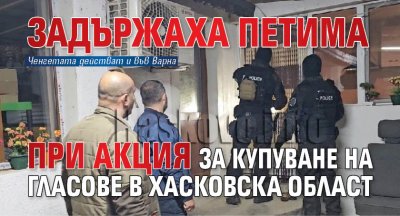 Задържаха петима при акция за купуване на гласове в Хасковска област