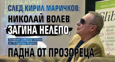 След Кирил Маричков: Николай Волев загина нелепо, падна от прозореца