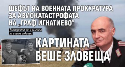 Шефът на Военната прокуратура за авиокатастрофата на "Граф Игнатиево": Картината беше зловеща