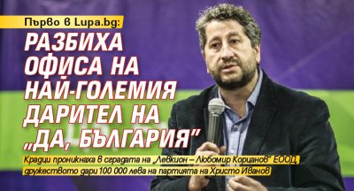 Първо в Lupa.bg: Разбиха офиса на най-големия дарител на „Да, България”