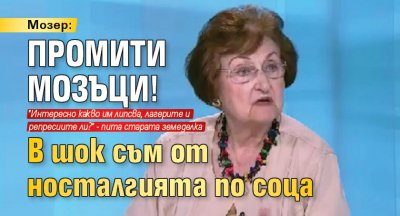 Мозер: Промити мозъци! В шок съм от носталгията по соца