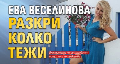 Ева Веселинова разкри колко тежи