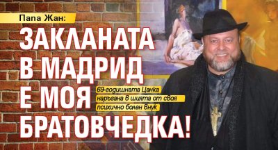 Папа Жан: Закланата в Мадрид е моя братовчедка!