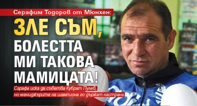 Серафим Тодоров от Мюнхен: Зле съм, болестта ми такова мамицата!