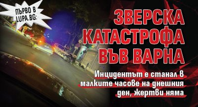 Първо в Lupa.bg: Зверска катастрофа във Варна