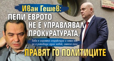 Иван Гешев: Пепи Еврото не е управлявал прокуратурата, правят го политиците