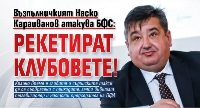 Възпълничкият Наско Караиванов атакува БФС: Рекетират клубовете!