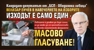 Кандидат-депутатът от "БСП - Обединена левица" Велизар Енчев в навечерието на изборите: Изходът е само един - масово гласуване!