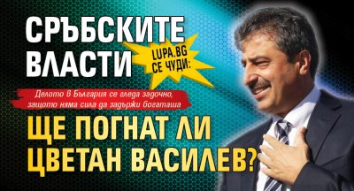 Lupa.bg се чуди: Сръбските власти ще погнат ли Цветан Василев?