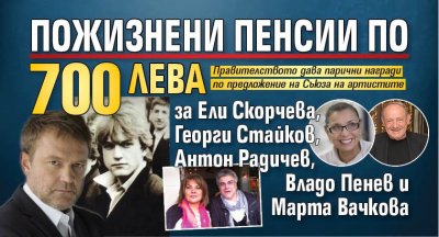 Пожизнени пенсии по 700 лева за Ели Скорчева, Георги Стайков, Антон Радичев, Владо Пенев и Марта Вачкова