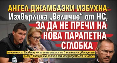 Ангел Джамбазки избухна: Изхвърлиха "Величие" от НС, за да не пречи на нова парапетна сглобка