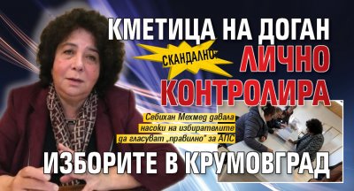 Скандално: Кметица на Доган лично контролира изборите в Крумовград 