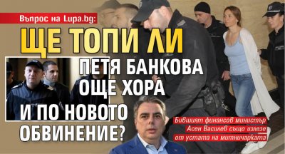 Въпрос на Lupa.bg: Ще топи ли Петя Банкова още хора и по новото обвинение? 