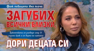 Фолк певицата Ина плаче: Загубих всички близки, дори децата си