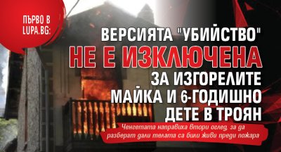 Първо в Lupa.bg: Версията "убийство" не е изключена за изгорелите майка и 6-годишно дете в Троян