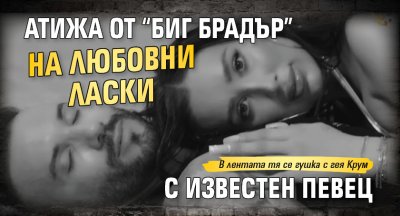 Атижа от “Биг Брадър” се отдаде на любовни ласки с известен певец 