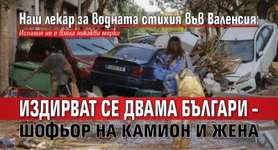 Наш лекар за водната стихия във Валенсия: Издирват се двама българи – шофьор на камион и жена