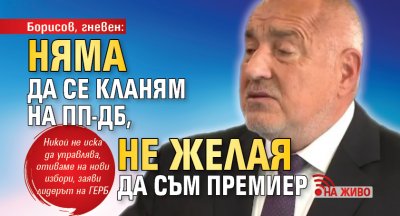 Борисов, гневен: Няма да се кланям на ПП-ДБ, не желая да съм премиер (НА ЖИВО)