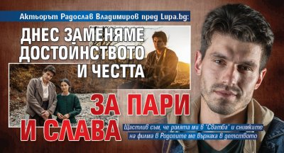 Актьорът Радослав Владимиров пред Lupa.bg: Днес заменяме достойнството и честта за пари и слава