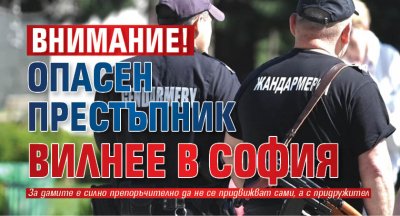 Внимание! Опасен престъпник вилнее в София