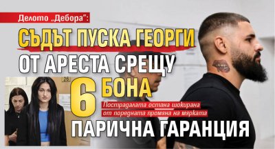 Делото "Дебора": Съдът пуска Георги от ареста срещу 6 бона парична гаранция