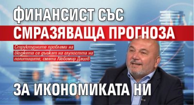 Финансистът Любомир Дацов направи тежка прогноза за икономиката ни Проектобюджетът