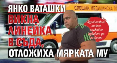 Янко Ваташки викна линейка в съда, отложиха мярката му