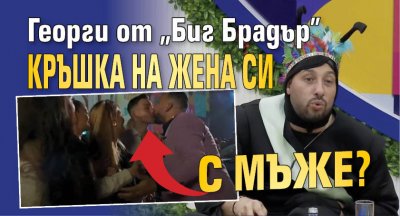 Георги от "Биг Брадър" кръшка на жена си с мъже?