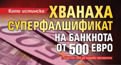 Като истинска: Хванаха суперфалшификат на банкнота от 500 евро