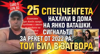 Само в Lupa.bg: 25 спецченгета нахлули в дома на Янко Ваташки, сигналът е за рекет от 2022-ра, той бил в затвора