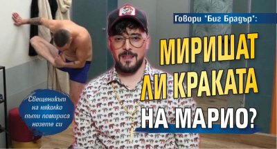 Говори "Биг Брадър": Миришат ли краката на Марио?