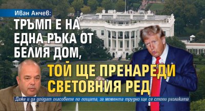 Иван Анчев: Тръмп е на една ръка от Белия дом, той ще пренареди световния ред