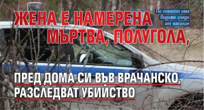 Жена е намерена мъртва, полугола, пред дома си във Врачанско, разследват убийство