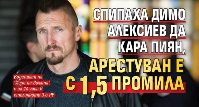 Спипаха Димо Алексиев да кара пиян, арестуван е с 1,5 промила