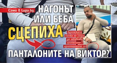 Само в Lupa.bg: Нагонът или Беба сцепиха панталоните на Виктор?