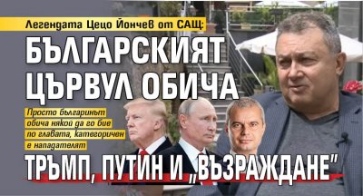 Легендата Цецо Йончев от САЩ: Българският цървул обича Тръмп, Путин и "Възраждане"