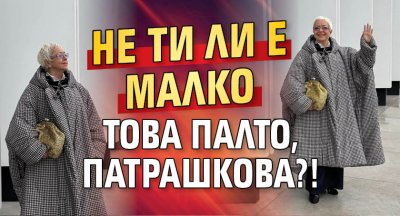 Не ти ли е малко това палто, Патрашкова?!