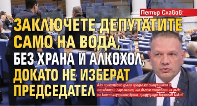 Петър Славов: Заключете депутатите само на вода, без храна и алкохол, докато не изберат председател