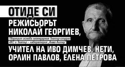 Отиде си режисьорът Николай Георгиев, учител на Иво Димчев, Нети, Орлин Павлов, Елена Петрова