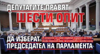 Депутатите правят шести опит да изберат председател на парламента