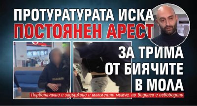 Протуратурата иска постоянен арест за трима от биячите в мола