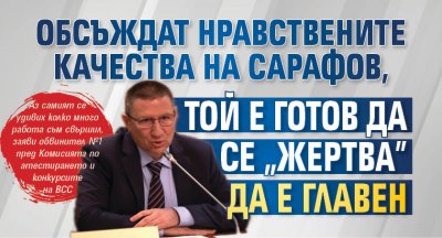 Обсъждат нравствените качества на Сарафов, той е готов да се "жертва" да е Главен