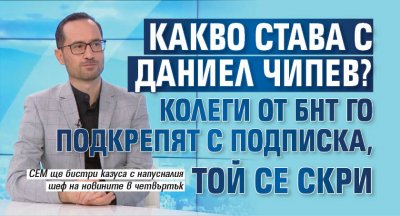 Какво става с Даниел Чипев? Колеги от БНТ го подкрепят с подписка, той се скри