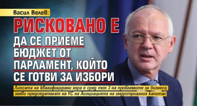 Васил Велев: Рисковано е да се приеме бюджет от парламент, който се готви за избори