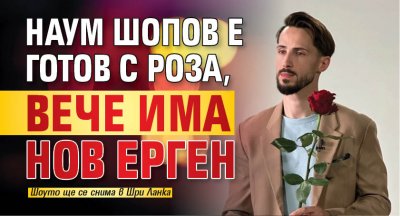 Наум Шопов е готов с роза, вече има нов Ерген