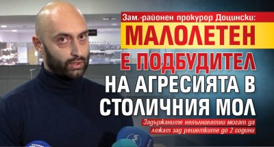 Зам.-районен прокурор Доцински: Малолетен е подбудител на агресията в столичния мол