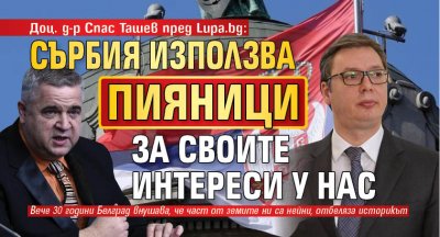 Доц. д-р Спас Ташев пред Lupa.bg: Сърбия използва пияници за своите интереси у нас